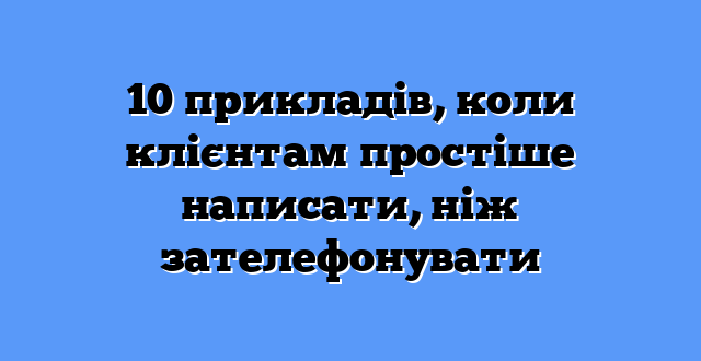 10 прикладів, коли клієнтам простіше написати, ніж зателефонувати