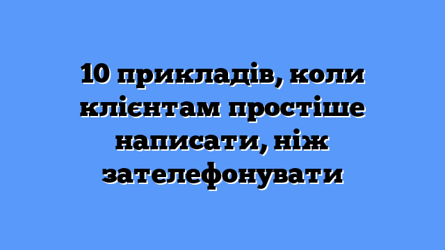 10 прикладів, коли клієнтам простіше написати, ніж зателефонувати