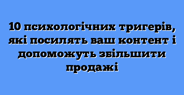 10 психологічних тригерів, які посилять ваш контент і допоможуть збільшити продажі