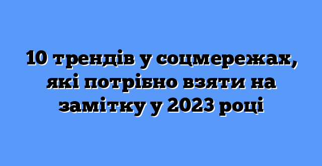 10 трендів у соцмережах, які потрібно взяти на замітку у 2023 році