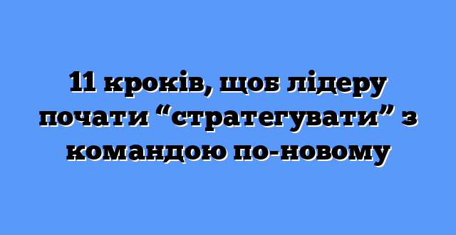 11 кроків, щоб лідеру почати “стратегувати” з командою по-новому