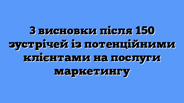 3 висновки після 150 зустрічей із потенційними клієнтами на послуги маркетингу