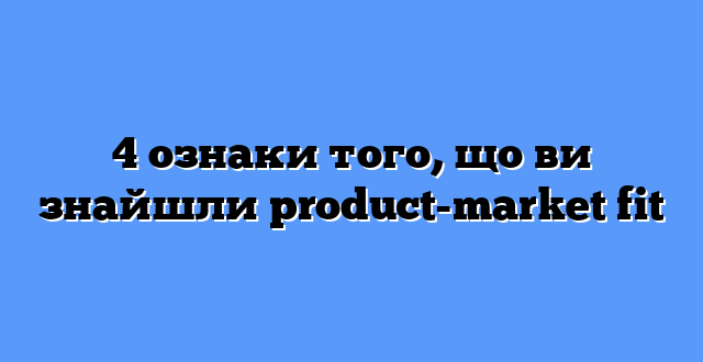 4 ознаки того, що ви знайшли product-market fit