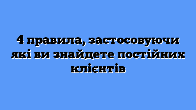 4 правила, застосовуючи які ви знайдете постійних клієнтів