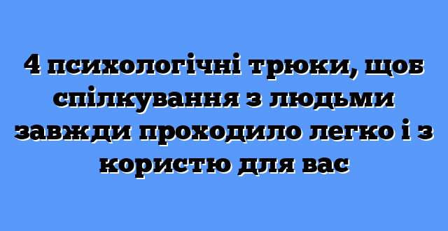 4 психологічні трюки, щоб спілкування з людьми завжди проходило легко і з користю для вас