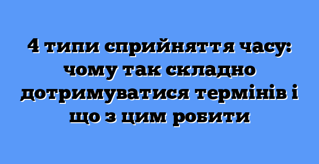 4 типи сприйняття часу: чому так складно дотримуватися термінів і що з цим робити