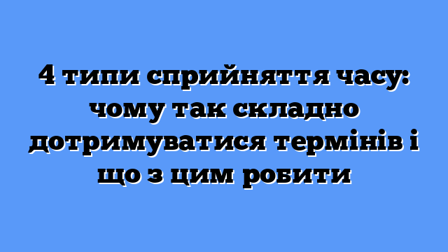 4 типи сприйняття часу: чому так складно дотримуватися термінів і що з цим робити