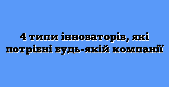 4 типи інноваторів, які потрібні будь-якій компанії