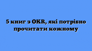 5 книг з OKR, які потрібно прочитати кожному