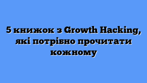 5 книжок з Growth Hacking, які потрібно прочитати кожному