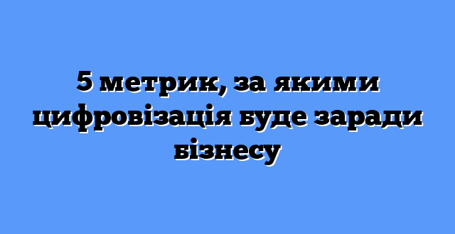 5 метрик, за якими цифровізація буде заради бізнесу