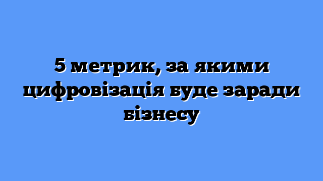 5 метрик, за якими цифровізація буде заради бізнесу