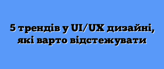 5 трендів у UI/UX дизайні, які варто відстежувати