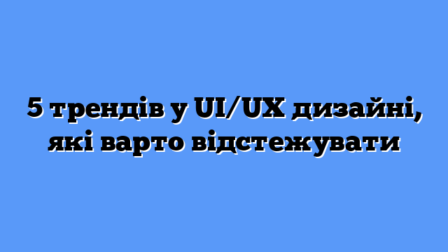5 трендів у UI/UX дизайні, які варто відстежувати