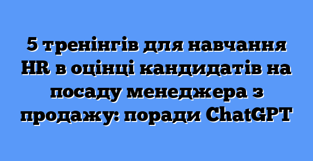 5 тренінгів для навчання HR в оцінці кандидатів на посаду менеджера з продажу: поради ChatGPT
