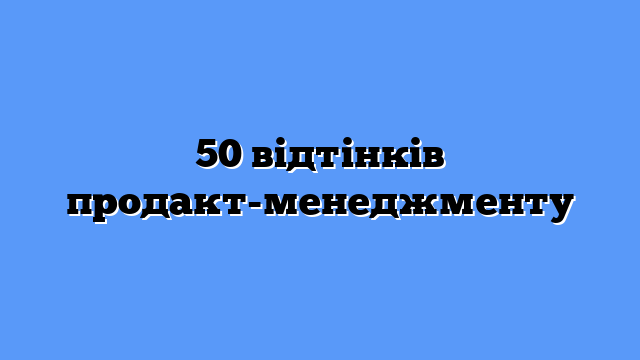 50 відтінків продакт-менеджменту