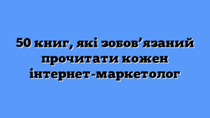 50 книг, які зобов’язаний прочитати кожен інтернет-маркетолог