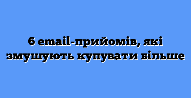 6 email-прийомів, які змушують купувати більше