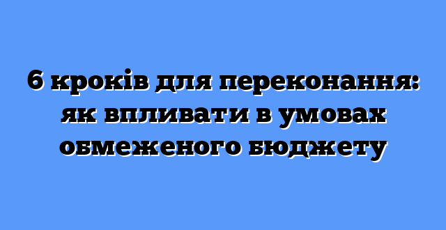 6 кроків для переконання: як впливати в умовах обмеженого бюджету