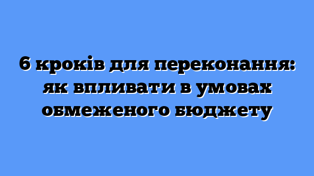 6 кроків для переконання: як впливати в умовах обмеженого бюджету
