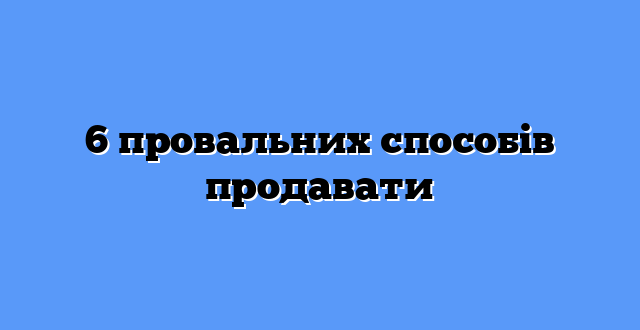 6 провальних способів продавати