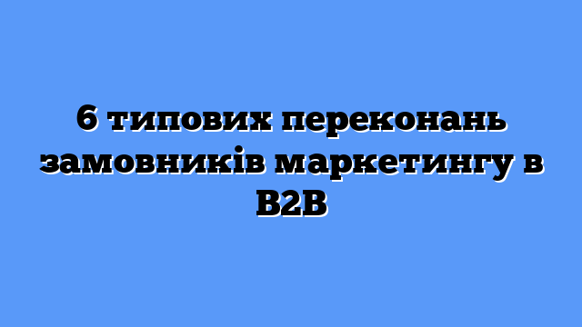 6 типових переконань замовників маркетингу в B2B