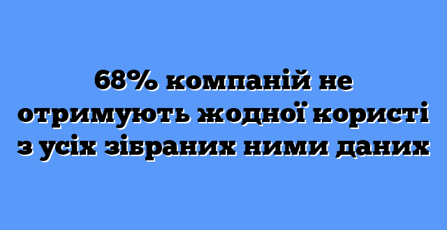 68% компаній не отримують жодної користі з усіх зібраних ними даних