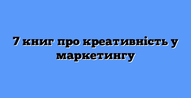 7 книг про креативність у маркетингу