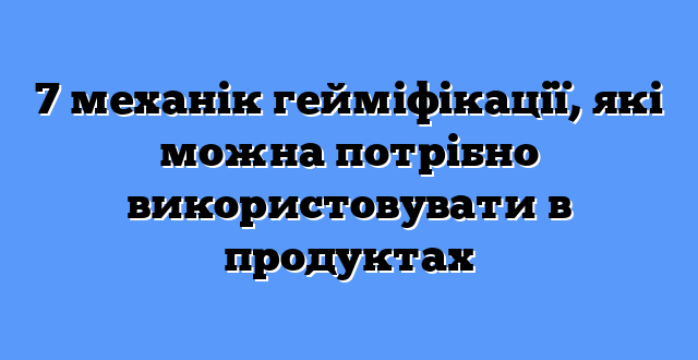7 механік гейміфікації, які можна потрібно використовувати в продуктах