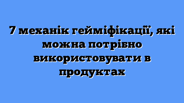 7 механік гейміфікації, які можна потрібно використовувати в продуктах