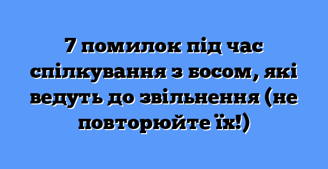 7 помилок під час спілкування з босом, які ведуть до звільнення (не повторюйте їх!)