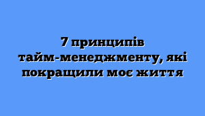 7 принципів тайм-менеджменту, які покращили моє життя