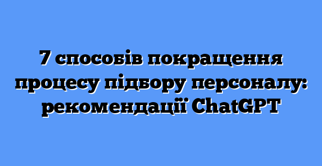 7 способів покращення процесу підбору персоналу: рекомендації ChatGPT