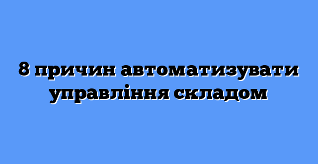 8 причин автоматизувати управління складом