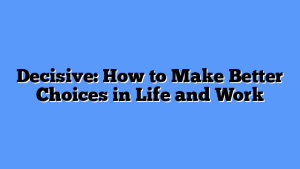 Decisive: How to Make Better Choices in Life and Work