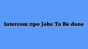 Intercom про Jobs To Be done