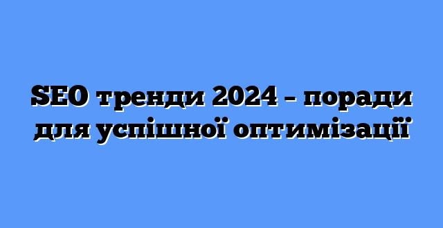 SEO тренди 2024 – поради для успішної оптимізації