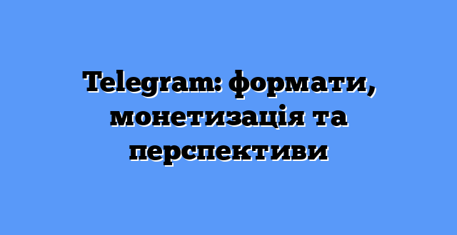 Telegram: формати, монетизація та перспективи