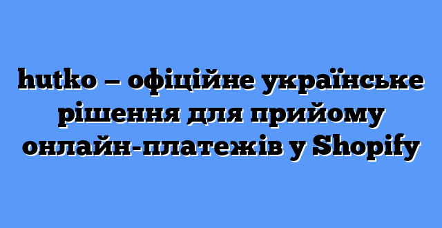 hutko — офіційне українське рішення для прийому онлайн-платежів у Shopify