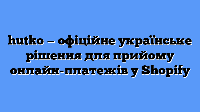 hutko — офіційне українське рішення для прийому онлайн-платежів у Shopify