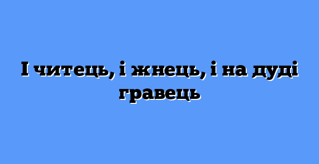 І читець, і жнець, і на дуді гравець