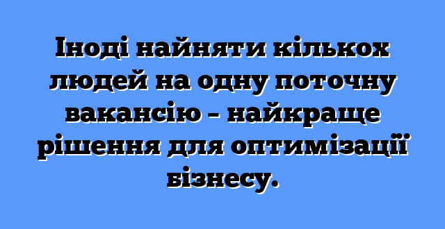 Іноді найняти кількох людей на одну поточну вакансію – найкраще рішення для оптимізації бізнесу.