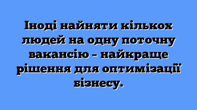 Іноді найняти кількох людей на одну поточну вакансію – найкраще рішення для оптимізації бізнесу.