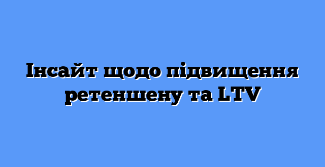 Інсайт щодо підвищення ретеншену та LTV
