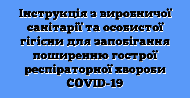 Інструкція з виробничої санітарії та особистої гігієни для запобігання поширенню гострої респіраторної хвороби COVID-19