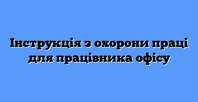 Інструкція з охорони праці для працівника офісу