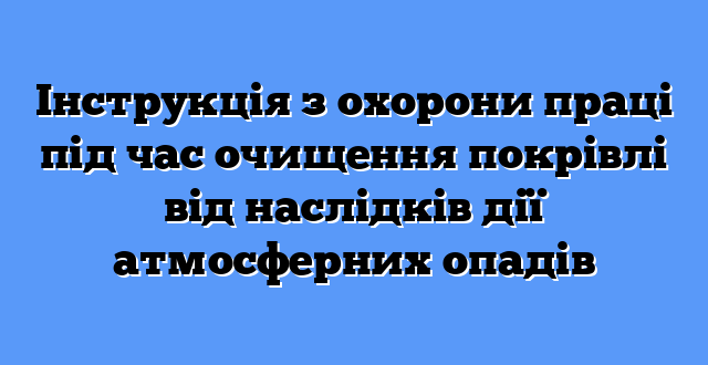 Інструкція з охорони праці під час очищення покрівлі від наслідків дії атмосферних опадів
