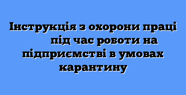 Інструкція з охорони праці ​​​​​​​під час роботи на підприємстві в умовах карантину