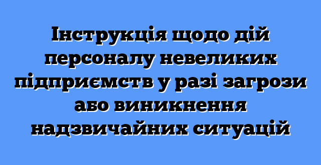 Інструкція щодо дій персоналу невеликих підприємств у разі загрози або виникнення надзвичайних ситуацій
