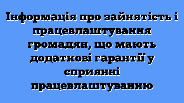 Інформація про зайнятість і працевлаштування громадян, що мають додаткові гарантії у сприянні працевлаштуванню